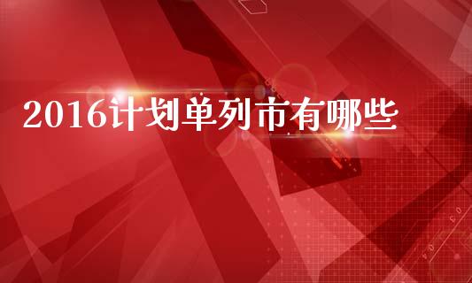 2016计划单列市有哪些_https://m.15771688.com_期货开户_第1张