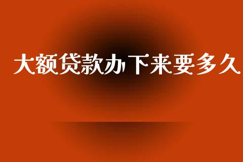 大额贷款办下来要多久_https://m.15771688.com_美国道指_第1张
