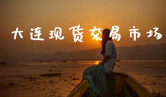 大连现货交易市场_https://m.15771688.com_期货手续费_第1张