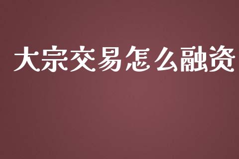 大宗交易怎么融资_https://m.15771688.com_期货开户_第1张