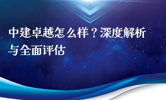 中建卓越怎么样？深度解析与全面评估_https://m.15771688.com_期货开户_第1张