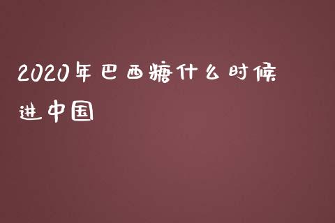 2020年巴西糖什么时候进中国_https://m.15771688.com_期货手续费_第1张