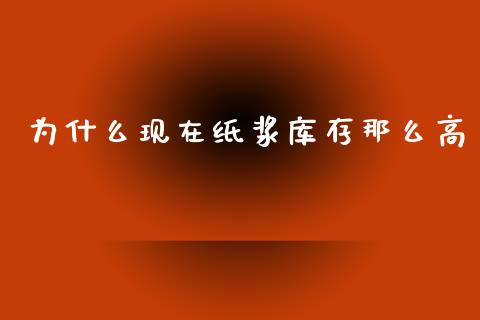 为什么现在纸浆库存那么高_https://m.15771688.com_期货开户_第1张