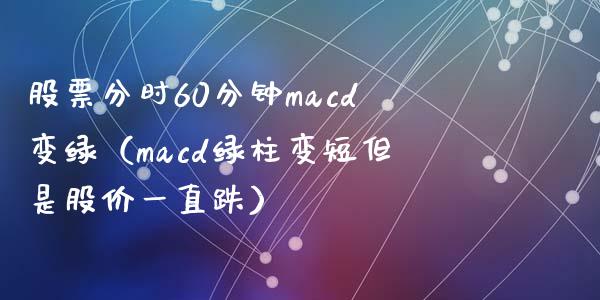股票分时60分钟macd变绿（macd绿柱变短但是股价一直跌）_https://m.15771688.com_期货手续费_第1张