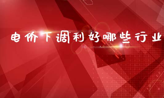电价下调利好哪些行业_https://m.15771688.com_期货开户_第1张