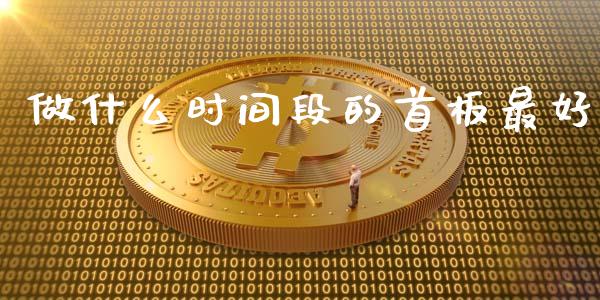 做什么时间段的首板最好_https://m.15771688.com_期货手续费_第1张