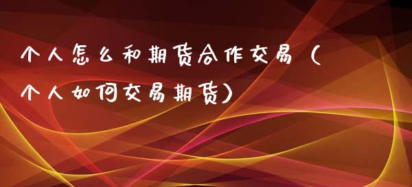 个人怎么和期货合作交易（个人如何交易期货）_https://m.15771688.com_美国道指_第1张