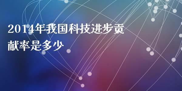 2014年我国科技进步贡献率是多少_https://m.15771688.com_期货手续费_第1张