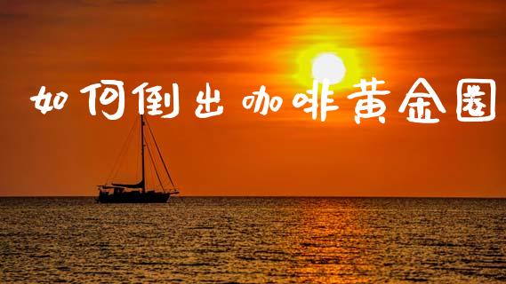 如何倒出咖啡黄金圈_https://m.15771688.com_期货开户_第1张