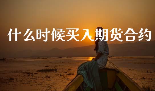 什么时候买入期货合约_https://m.15771688.com_期货手续费_第1张