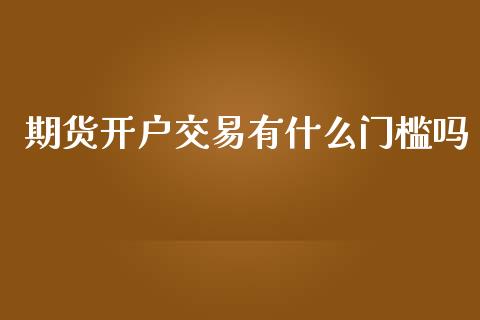 期货开户交易有什么门槛吗_https://m.15771688.com_期货开户_第1张