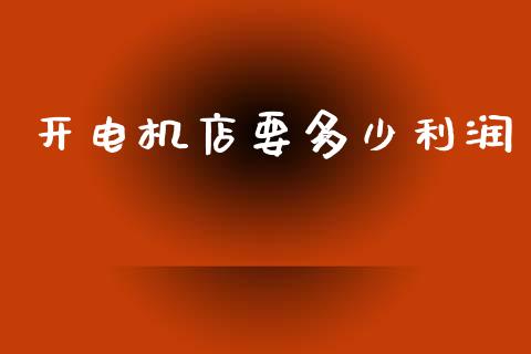 开电机店要多少利润_https://m.15771688.com_期货手续费_第1张