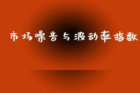 市场噪音与波动率指数_https://m.15771688.com_期货开户_第1张