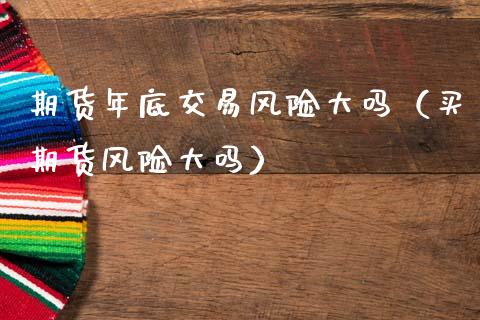 期货年底交易风险大吗(买期货风险大吗)_期货开户_第1张_期货开户_期货手续费_道指实时行情_美国道指 期货年底交易风险大吗(买期货风险大吗)_https://m.15771688.com_期货开户_第1张