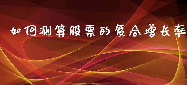 如何测算股票的复合增长率_https://m.15771688.com_期货手续费_第1张