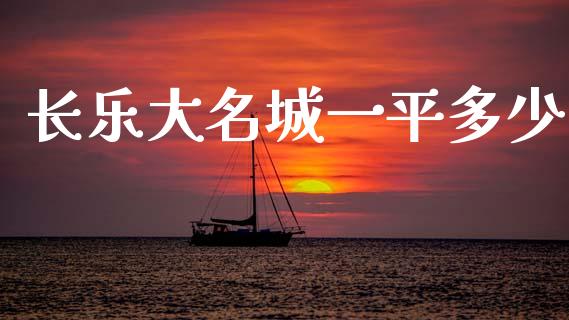 长乐大名城一平多少_https://m.15771688.com_期货手续费_第1张