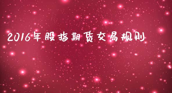 2016年股指期货交易规则_https://m.15771688.com_期货手续费_第1张