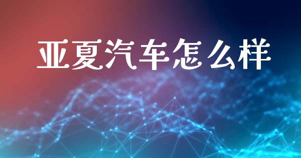 亚夏汽车怎么样_https://m.15771688.com_道指实时行情_第1张
