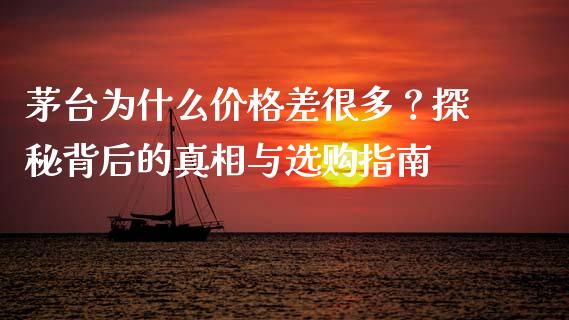 茅台为什么价格差很多？探秘背后的真相与选购指南_https://m.15771688.com_期货手续费_第1张