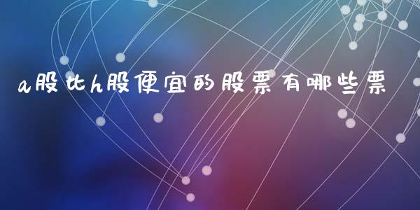 a股比h股便宜的股票有哪些票_https://m.15771688.com_期货手续费_第1张