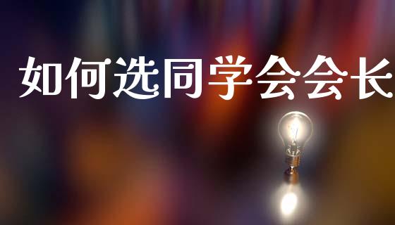 如何选同学会会长_https://m.15771688.com_期货开户_第1张