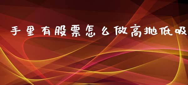 手里有股票怎么做高抛低吸_https://m.15771688.com_期货开户_第1张