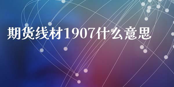 期货线材1907什么意思_https://m.15771688.com_期货手续费_第1张