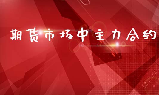 期货市场中主力合约_https://m.15771688.com_期货开户_第1张