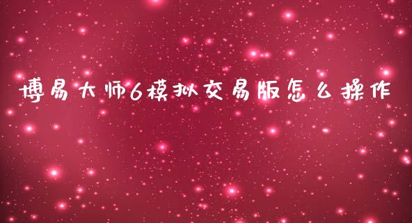 博易大师6模拟交易版怎么操作_https://m.15771688.com_期货手续费_第1张