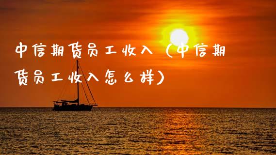 中信期货员工收入（中信期货员工收入怎么样）_https://m.15771688.com_期货手续费_第1张