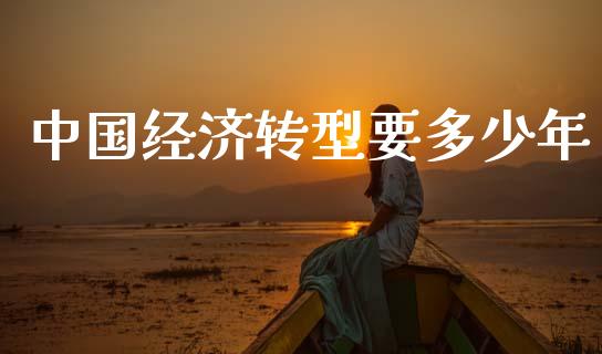 中国经济转型要多少年_https://m.15771688.com_期货开户_第1张