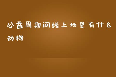 公益周期间线上地里有什么动物_https://m.15771688.com_期货手续费_第1张