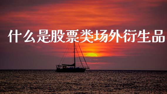 什么是股票类场外衍生品_https://m.15771688.com_期货开户_第1张