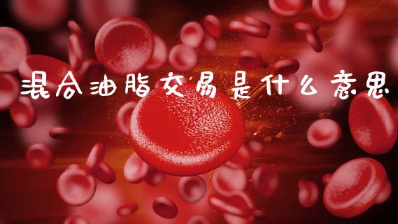 混合油脂交易是什么意思_https://m.15771688.com_期货手续费_第1张