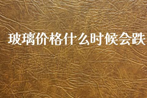 玻璃价格什么时候会跌_https://m.15771688.com_期货手续费_第1张