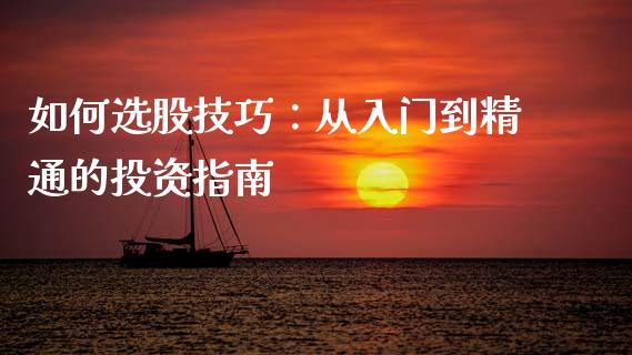 如何选股技巧：从入门到精通的投资指南_https://m.15771688.com_期货开户_第1张