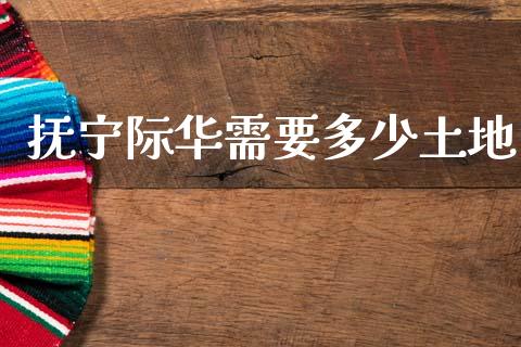 抚宁际华需要多少土地_https://m.15771688.com_期货手续费_第1张