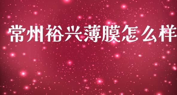 常州裕兴薄膜怎么样_https://m.15771688.com_期货开户_第1张