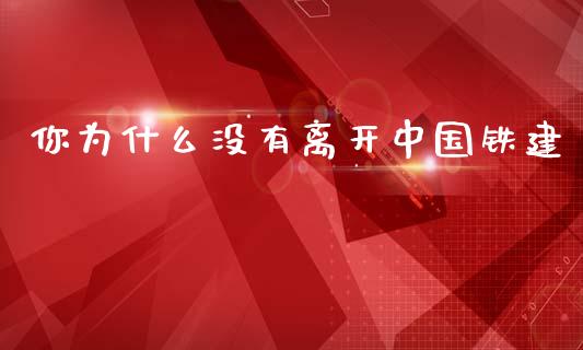 你为什么没有离开中国铁建_https://m.15771688.com_期货手续费_第1张
