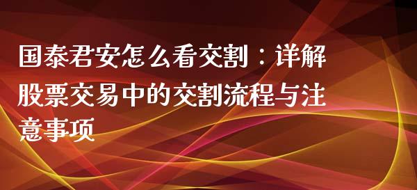 国泰君安怎么看交割：详解股票交易中的交割流程与注意事项_https://m.15771688.com_美国道指_第1张