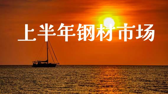 上半年钢材市场_https://m.15771688.com_期货手续费_第1张