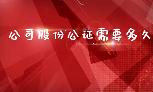 公司股份公证需要多久_https://m.15771688.com_期货开户_第1张