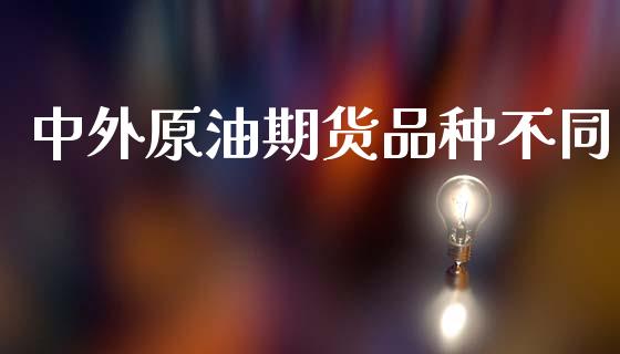 中外原油期货品种不同_https://m.15771688.com_期货手续费_第1张