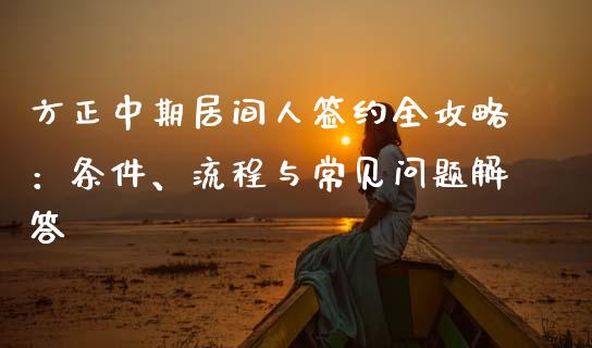 方正中期居间人签约全攻略：条件、流程与常见问题解答_https://m.15771688.com_期货手续费_第1张