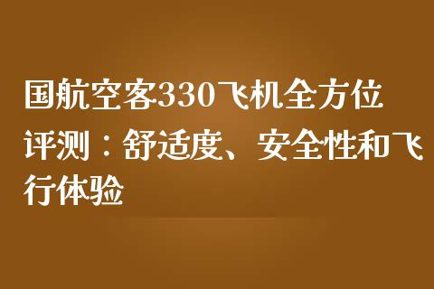 国航空客330飞机全方位评测：舒适度、安全性和飞行体验_https://m.15771688.com_期货开户_第1张
