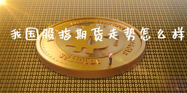 我国股指期货走势怎么样_https://m.15771688.com_道指实时行情_第1张