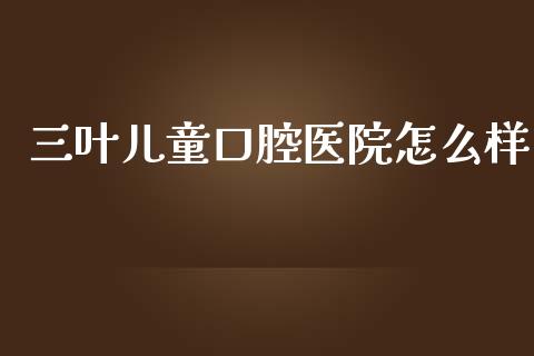 三叶儿童口腔医院怎么样_https://m.15771688.com_美国道指_第1张