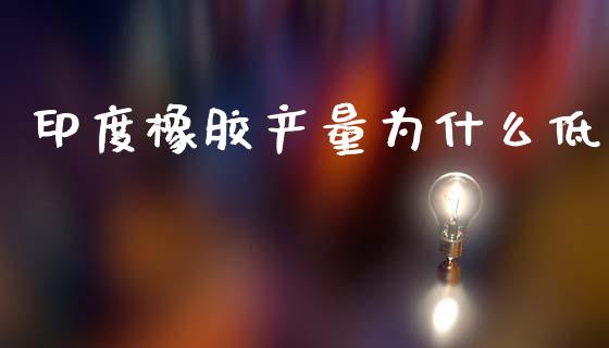 印度橡胶产量为什么低_https://m.15771688.com_期货手续费_第1张
