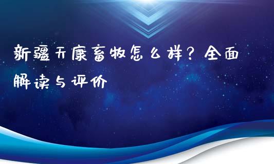 新疆天康畜牧怎么样？全面解读与评价_https://m.15771688.com_美国道指_第1张