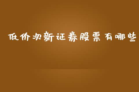 低价次新证券股票有哪些_https://m.15771688.com_期货开户_第1张